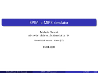 SPIM: a MIPS simulator

                                           Michele Chinosi
                                   michele.chinosi@uninsubria.it
                                       University of Insubria - Varese (IT)


                                                 13.04.2007




Michele Chinosi (Univ. Insubria)               SPIM: a MIPS simulator         13.04.2007   1 / 26
 