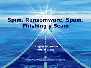 Spim, Ransomware, Spam,
    Phishing y Scam


            Jorge Mario Ochoa
               IDE 0111181



     http://www.freewebs.com/comercioe08/
 
