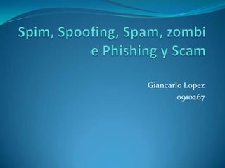 Spim, Spoofing, Spam, zombie Phishing y Scam GiancarloLopez 0910267 