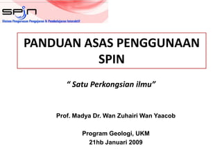 PANDUAN ASAS PENGGUNAAN SPIN “ SatuPerkongsianilmu” Prof. Madya Dr. Wan Zuhairi Wan Yaacob Program Geologi, UKM 21hb Januari 2009 
