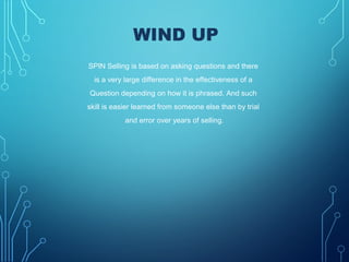 WIND UP
SPIN Selling is based on asking questions and there
is a very large difference in the effectiveness of a
Question depending on how it is phrased. And such
skill is easier learned from someone else than by trial
and error over years of selling.
 