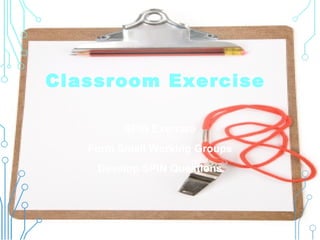 SPIN Exercise
Form Small Working Groups
Develop SPIN Questions
Classroom Exercise
 