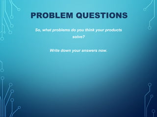 PROBLEM QUESTIONS
So, what problems do you think your products
solve?
Write down your answers now.
 