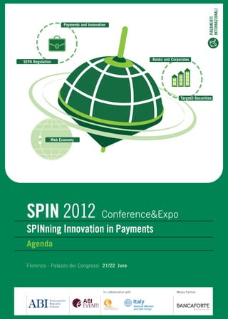 INTERNAZIONALI
                                                                                                 PAGAMENTI
                    Payments and Innovation




                                                                  Banks and Corporates
SEPA Regulation




                                                                                 Target2-Securities




              Web Economy




 SPIN 2012 Conference&Expo
 SPINning Innovation in Payments
 Agenda

 Florence - Palazzo dei Congressi 21/22 June




                                          In collaboration with                Media Partner
 