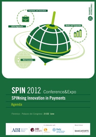  




                                                                                                 INTERNAZIONALI
                                                                                                 PAGAMENTI
                           Payments and Innovation




                                                                      Banks and Corporates
       SEPA Regulation




                     Web Economy




       SPIN 2012 Conference&Expo
       SPINning Innovation in Payments
       Agenda

       Florence - Palazzo dei Congressi 21/22 June




                                              In collaboration with              Media Partner
 