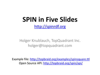 SPIN in Five Slideshttp://spinrdf.org Holger Knublauch, TopQuadrant Inc. holger@topquadrant.com Example file: http://topbraid.org/examples/spinsquare.ttl Open Source API: http://topbraid.org/spin/api/ 