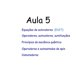 Aula 5
Equações de autovalores (ESIT)
Operadores e autoestados de spin
Comutadores
Princípios da mecânica quântica
Operadores, autovalores, autofunções
 