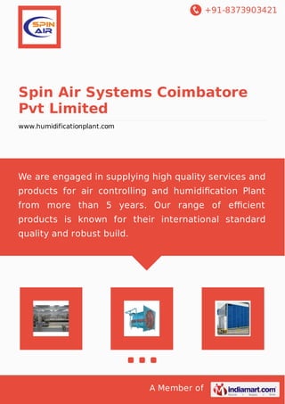 +91-8373903421
A Member of
Spin Air Systems Coimbatore
Pvt Limited
www.humidificationplant.com
We are engaged in supplying high quality services and
products for air controlling and humidiﬁcation Plant
from more than 5 years. Our range of eﬃcient
products is known for their international standard
quality and robust build.
 