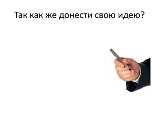 Так как же донести свою идею?
 