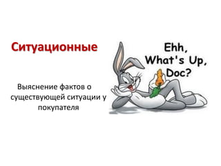 Cитуационные

  Выяснение фактов о
существующей ситуации у
       покупателя
 