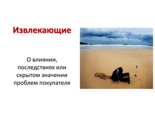 Извлекающие


    О влиянии,
 последствиях или
 скрытом значении
проблем покупателя
 