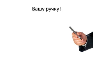 Вашу ручку!
 