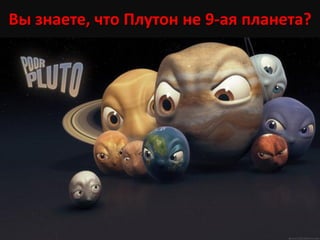 Вы знаете, что Плутон не 9-ая планета?
 