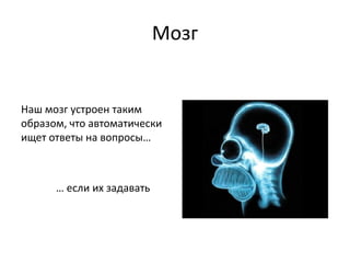 Мозг


Наш мозг устроен таким
образом, что автоматически
ищет ответы на вопросы…



      … если их задавать
 