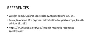 REFERENCES
• William kemp, Organic spectroscopy, third edition; 135-141.
• Pavia ,Lampman ,Kriz ,Vyvyan. Introduction to spectroscopy ,Fourth
edition;131-132.
• https://en.wikipedia.org/wiki/Nuclear magnetic resonance
spectroscopy
 