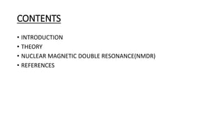 CONTENTS
• INTRODUCTION
• THEORY
• NUCLEAR MAGNETIC DOUBLE RESONANCE(NMDR)
• REFERENCES
 