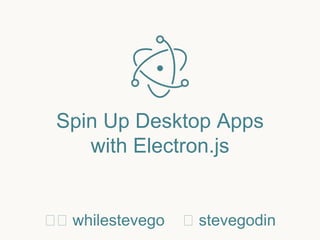 Spin Up Desktop Apps
with Electron.js
whilestevego stevegodin
 