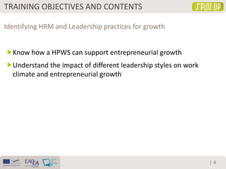 | 4
Know how a HPWS can support entrepreneurial growth
Understand the impact of different leadership styles on work
climate and entrepreneurial growth
Identifying HRM and Leadership practices for growth
TRAINING OBJECTIVES AND CONTENTS
 