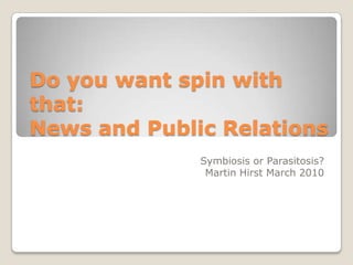 Do you want spin with that:News and Public Relations Symbiosis or Parasitosis? Martin Hirst March 2010 