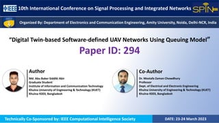 10th International Conference on Signal Processing and Integrated Networks
DATE: 23-24 March 2023
Technically Co-Sponsored by: IEEE Computational Intelligence Society
Organized By: Department of Electronics and Communication Engineering, Amity University, Noida, Delhi-NCR, India
“Digital Twin-based Software-defined UAV Networks Using Queuing Model”
Paper ID: 294
Dr. Mostafa Zaman Chowdhury
Professor
Dept. of Electrical and Electronic Engineering
Khulna University of Engineering & Technology (KUET)
Khulna-9203, Bangladesh
Md. Abu Baker Siddiki Abir
Graduate Student
Institute of Information and Communication Technology
Khulna University of Engineering & Technology (KUET)
Khulna-9203, Bangladesh
Author Co-Author
 