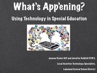 What’s App’ening?
Using Technology in Special Education




                  Joanna Staino SLP and Jennifer Kalbfell OTRL

                          Local Assistive Technology Specialists,

                                Lakeland Central School District
 