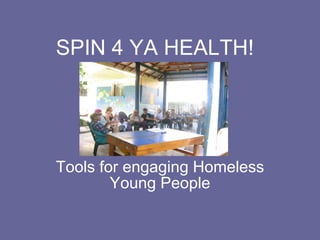 SPIN 4 YA HEALTH! Tools for engaging Homeless Young People 