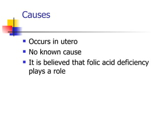 Causes Occurs in utero No known cause It is believed that folic acid deficiency plays a role 