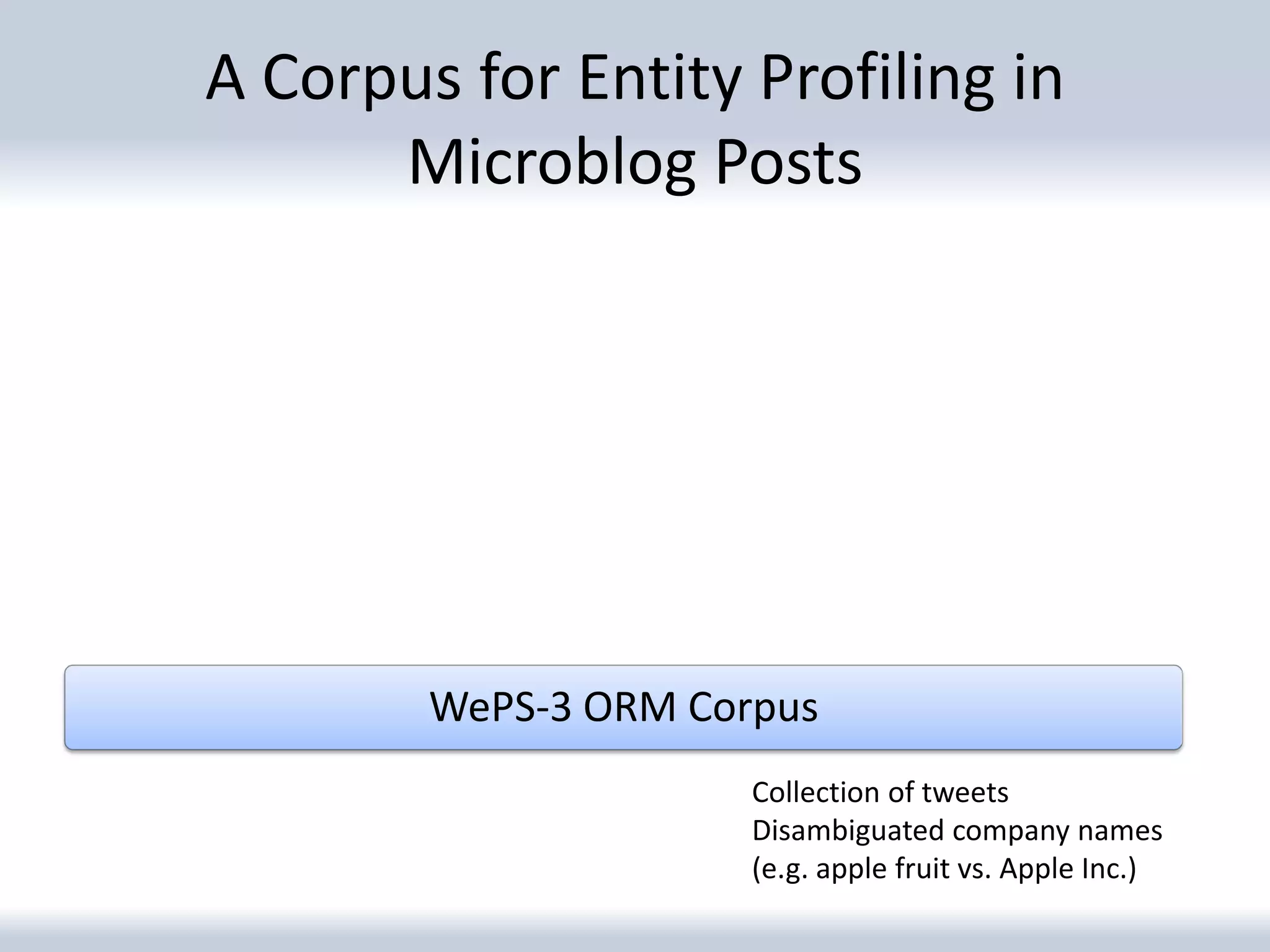 A Corpus for Entity Profiling in
      Microblog Posts




        WePS-3 ORM Corpus
                      Collection of tweets
                      Disambiguated company names
                      (e.g. apple fruit vs. Apple Inc.)
 