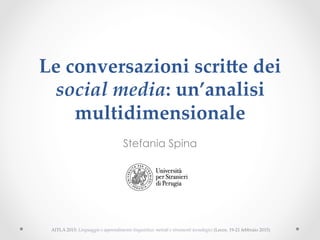 Le#conversazioni#scri-e#dei#
social'media:#un’analisi#
multidimensionale!
Stefania Spina
AITLA&2015:&Linguaggio(e(apprendimento(linguistico:(metodi(e(strumenti(tecnologici((Lecce,&19121&febbraio&2015)&!
 