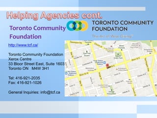 Toronto	
  Community	
  	
  
Foundation	
  
	
  	
  
	
  
http://www.tcf.ca/
Toronto Community Foundation
Xerox Centre
33 Bloor Street East, Suite 1603
Toronto ON M4W 3H1
Tel: 416-921-2035
Fax: 416-921-1026
General Inquiries: info@tcf.ca
 