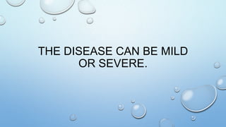 THE DISEASE CAN BE MILD
OR SEVERE.
 