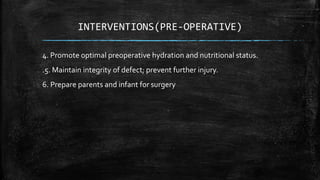 INTERVENTIONS(PRE-OPERATIVE)
4. Promote optimal preoperative hydration and nutritional status.
.5. Maintain integrity of defect; prevent further injury.
6. Prepare parents and infant for surgery
 