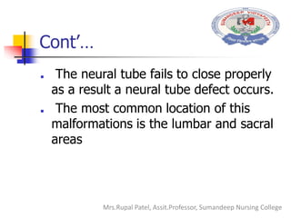 Cont’…
 The neural tube fails to close properly
as a result a neural tube defect occurs.
 The most common location of this
malformations is the lumbar and sacral
areas
Mrs.Rupal Patel, Assit.Professor, Sumandeep Nursing College
 