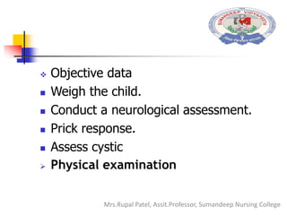  Objective data
 Weigh the child.
 Conduct a neurological assessment.
 Prick response.
 Assess cystic
 Physical examination
Mrs.Rupal Patel, Assit.Professor, Sumandeep Nursing College
 