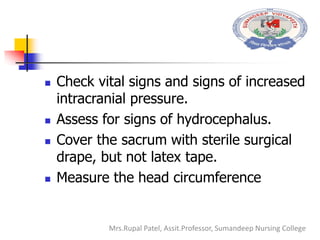  Check vital signs and signs of increased
intracranial pressure.
 Assess for signs of hydrocephalus.
 Cover the sacrum with sterile surgical
drape, but not latex tape.
 Measure the head circumference
Mrs.Rupal Patel, Assit.Professor, Sumandeep Nursing College
 