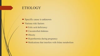 ETIOLOGY
 Specific cause is unknown
 Various risk factors
Folic acid deficiency
Uncontrolled diabetes
Obesity
Hyperthermia during pregnancy
Medications that interfere with folate metabolism
 