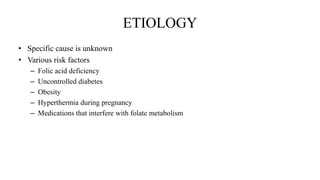 ETIOLOGY
• Specific cause is unknown
• Various risk factors
– Folic acid deficiency
– Uncontrolled diabetes
– Obesity
– Hyperthermia during pregnancy
– Medications that interfere with folate metabolism
 