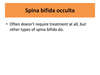Spina bifida occulta
• Often doesn't require treatment at all, but
other types of spina bifida do.
 