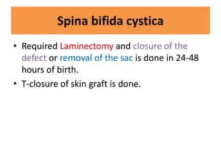 Spina bifida cystica
• Required Laminectomy and closure of the
defect or removal of the sac is done in 24-48
hours of birth.
• T-closure of skin graft is done.
 