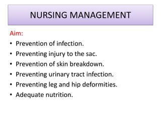 NURSING MANAGEMENT
Aim:
• Prevention of infection.
• Preventing injury to the sac.
• Prevention of skin breakdown.
• Preventing urinary tract infection.
• Preventing leg and hip deformities.
• Adequate nutrition.
 