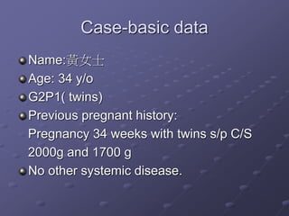 Case-basic data
Name:黃女士
Age: 34 y/o
G2P1( twins)
Previous pregnant history:
Pregnancy 34 weeks with twins s/p C/S
2000g and 1700 g
No other systemic disease.
 