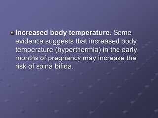 Increased body temperature. Some
evidence suggests that increased body
temperature (hyperthermia) in the early
months of pregnancy may increase the
risk of spina bifida.
 