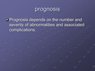 prognosis
Prognosis depends on the number and
severity of abnormalities and associated
complications.
 