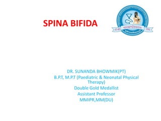 SPINA BIFIDA
DR. SUNANDA BHOWMIK(PT)
B.P.T, M.P.T (Paediatric & Neonatal Physical
Therapy)
Double Gold Medallist
Assistant Professor
MMIPR,MM(DU)
 