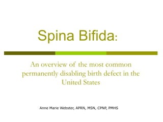 Spina Bifida :  An overview of the most common permanently disabling birth defect in the United States Anne Marie Webster, APRN, MSN, CPNP, PMHS 