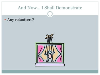And Now… I Shall Demonstrate
 Any volunteers?
 