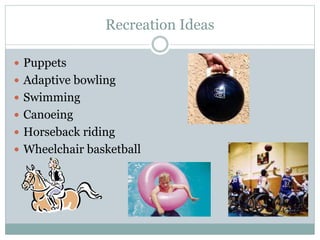Recreation Ideas
 Puppets
 Adaptive bowling
 Swimming
 Canoeing
 Horseback riding
 Wheelchair basketball
 