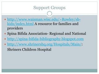Support Groups
 http://www.waisman.wisc.edu/~Rowley/sb-
kids/index.html A resource for families and
providers
 Spina Bifida Association- Regional and National
 http://spina-bifida-bibliography.blogspot.com
 http://www.shrinershq.org/Hospitals/Main/:
Shriners Children Hospital
 