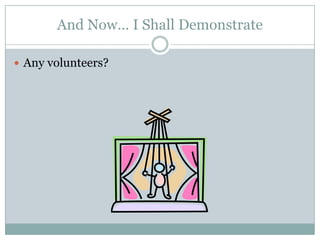 And Now… I Shall DemonstrateAny volunteers?