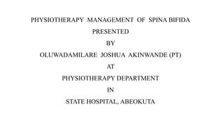 PHYSIOTHERAPY MANAGEMENT OF SPINA BIFIDA
PRESENTED
BY
OLUWADAMILARE JOSHUA AKINWANDE (PT)
AT
PHYSIOTHERAPY DEPARTMENT
IN
STATE HOSPITAL, ABEOKUTA
 
